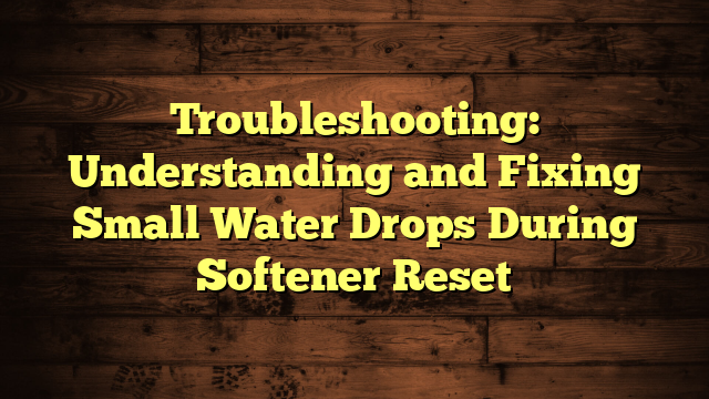 Troubleshooting: Understanding and Fixing Small Water Drops During Softener Reset