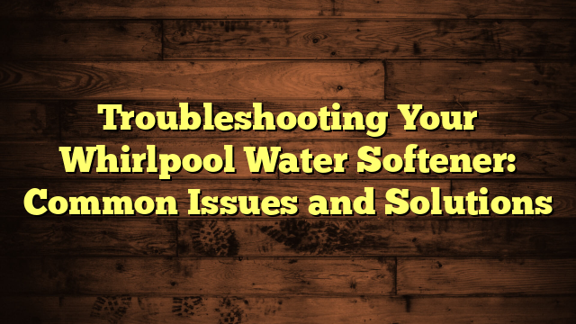 Troubleshooting Your Whirlpool Water Softener: Common Issues and Solutions