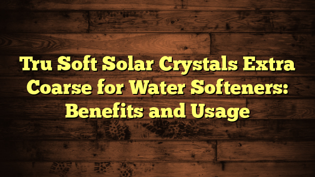 Tru Soft Solar Crystals Extra Coarse for Water Softeners: Benefits and Usage