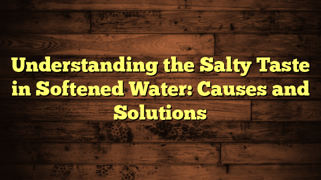 Understanding the Salty Taste in Softened Water: Causes and Solutions