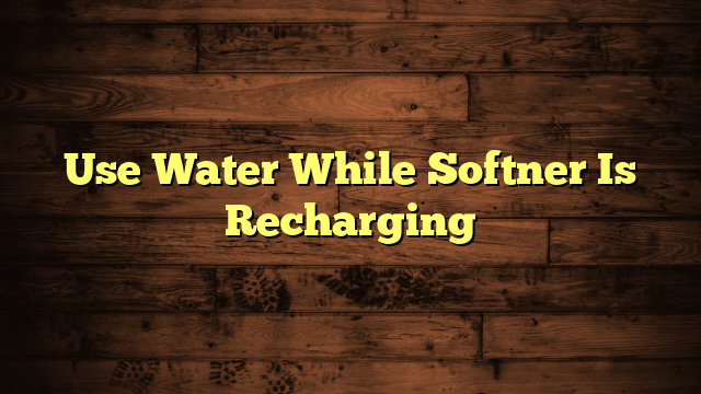 Use Water While Softner Is Recharging