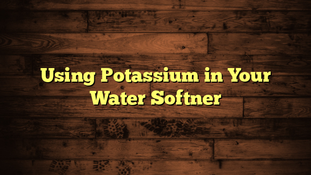 Using Potassium in Your Water Softner