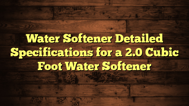 Water Softener Detailed Specifications for a 2.0 Cubic Foot Water Softener