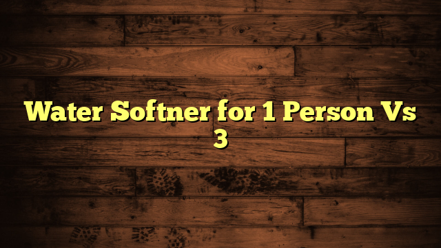 Water Softner for 1 Person Vs 3