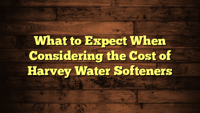 What to Expect When Considering the Cost of Harvey Water Softeners