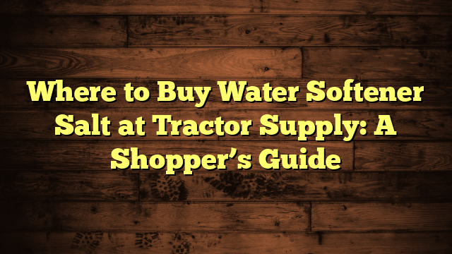 Where to Buy Water Softener Salt at Tractor Supply: A Shopper’s Guide